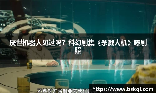 厌世机器人见过吗？科幻剧集《杀戮人机》曝剧照